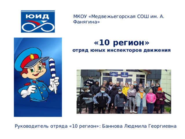 МКОУ «Медвежьегорская СОШ им. А. Фанягина»  «10 регион»  отряд юных инспекторов движения   Руководитель отряда «10 регион»: Баннова Людмила Георгиевна 