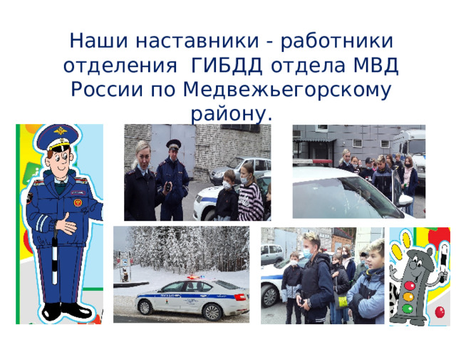 Наши наставники - работники отделения ГИБДД отдела МВД России по Медвежьегорскому району. 