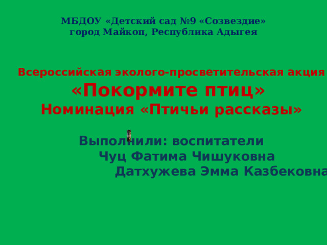 МБДОУ «Детский сад №9 «Созвездие» город Майкоп, Республика Адыгея Всероссийская эколого-просветительская акция «Покормите птиц» Номинация «Птичьи рассказы»  Выполнили: воспитатели  Чуц Фатима Чишуковна  Датхужева Эмма Казбековна 