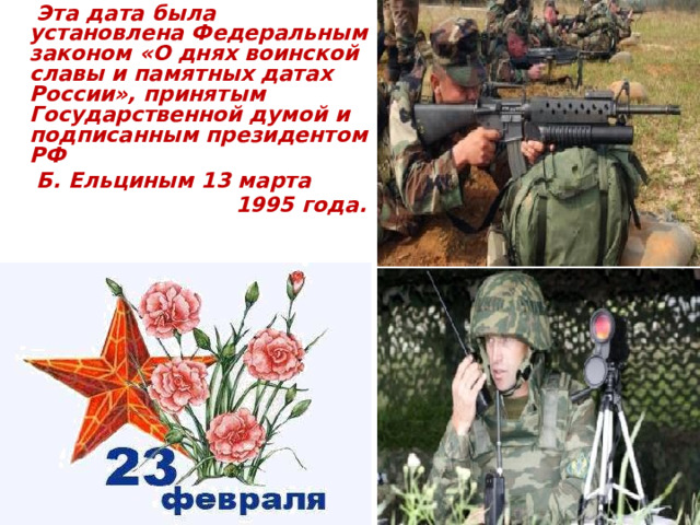  Эта дата была установлена Федеральным законом «О днях воинской славы и памятных датах России», принятым Государственной думой и подписанным президентом РФ  Б. Ельциным 13 марта  1995 года.  