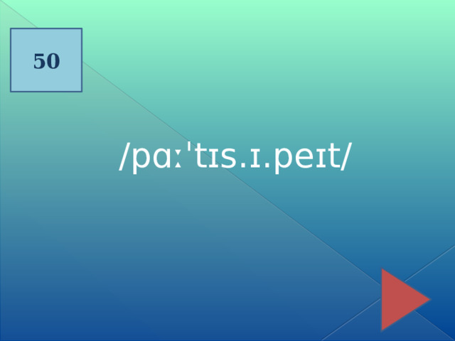 50 /pɑːˈtɪs.ɪ.peɪt/ 