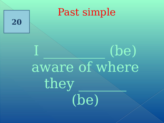  Past simple 20 I _________ (be) aware of where they _______ (be) 