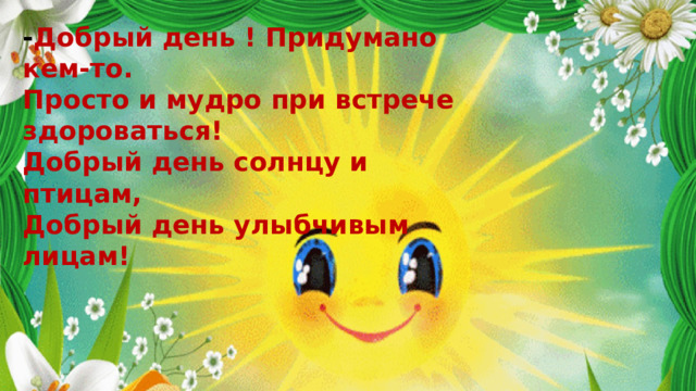 - Добрый день ! Придумано кем-то. Просто и мудро при встрече здороваться! Добрый день солнцу и птицам, Добрый день улыбчивым лицам! 