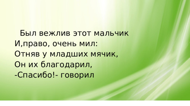  Был вежлив этот мальчик И,право, очень мил: Отняв у младших мячик, Он их благодарил, -Спасибо!- говорил 