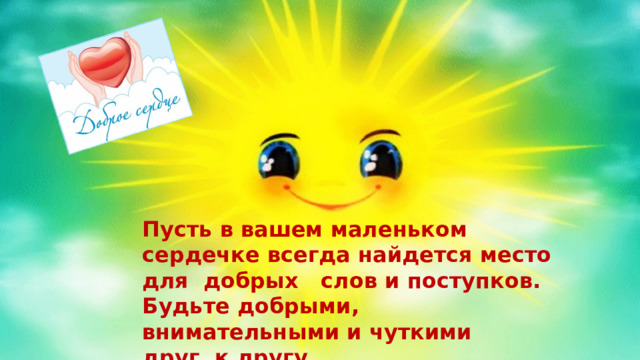  Пусть в вашем маленьком сердечке всегда найдется место для добрых слов и поступков. Будьте добрыми, внимательными и чуткими друг к другу. 