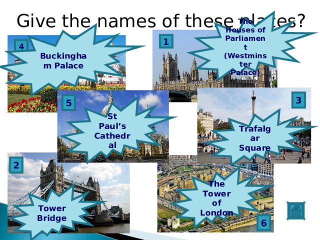Give the names of these places? The Houses of Parliament (Westminster Palace) Buckingham Palace 1 4 3 5 St Paul’s Cathedral Trafalgar Square 2 The Tower of London Tower Bridge 6 