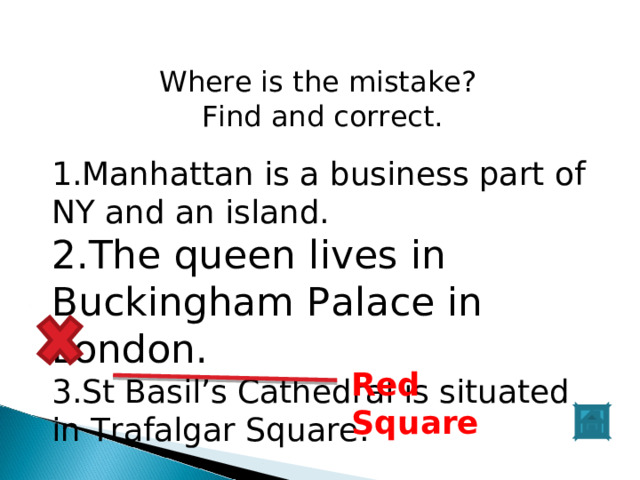 Where is the mistake? Find and correct. Manhattan is a business part of NY and an island. The queen lives in Buckingham Palace in London. St Basil’s Cathedral is situated in Trafalgar Square. Red Square 