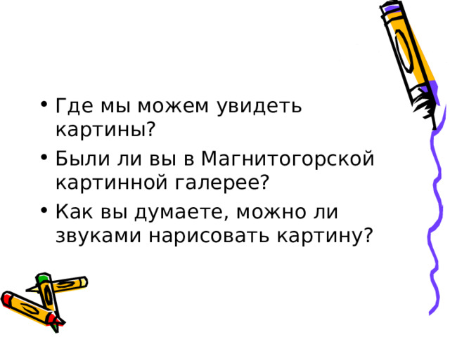 Где мы можем увидеть картины? Были ли вы в Магнитогорской картинной галерее? Как вы думаете, можно ли звуками нарисовать картину? 