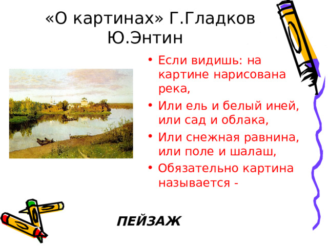  «О картинах» Г.Гладков  Ю.Энтин Если видишь: на картине нарисована река, Или ель и белый иней, или сад и облака, Или снежная равнина, или поле и шалаш, Обязательно картина называется - ПЕЙЗАЖ 