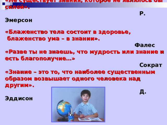 «Не существует знания, которое не являлось бы силой».  Р. Эмерсон «Блаженство тела состоит в здоровье,  блаженство ума – в знании».  Фалес «Разве ты не знаешь, что мудрость или знание и есть благополучие…»  Сократ «Знание – это то, что наиболее существенным образом возвышает одного человека над другим».  Д. Эддисон  