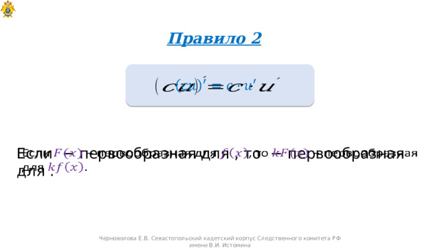  Правило 2   Если  − первообразная для  , то  − первообразная для .   Черноволова Е.В. Севастопольский кадетский корпус Следственного комитета РФ имени В.И. Истомина 