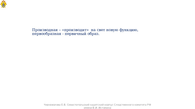 Производная – «производит» на свет новую функцию, первообразная - первичный образ.    Черноволова Е.В. Севастопольский кадетский корпус Следственного комитета РФ имени В.И. Истомина 