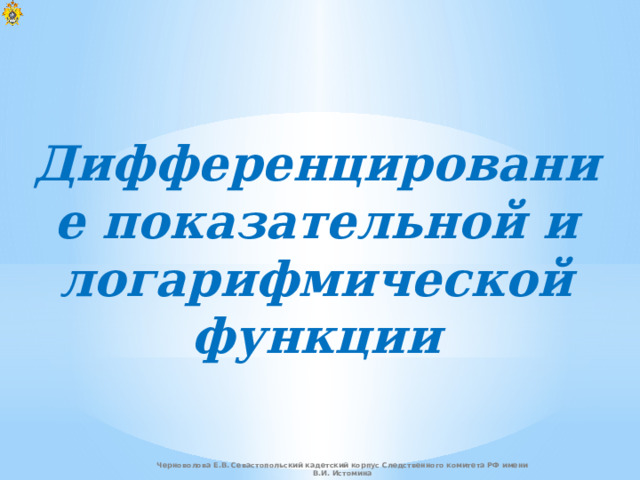 Дифференцирование показательной и логарифмической функции Черноволова Е.В. Севастопольский кадетский корпус Следственного комитета РФ имени В.И. Истомина  