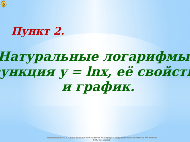 Пункт 2. Натуральные логарифмы. Функция y = lnx, её свойства  и график. Черноволова Е.В. Севастопольский кадетский корпус Следственного комитета РФ имени В.И. Истомина 