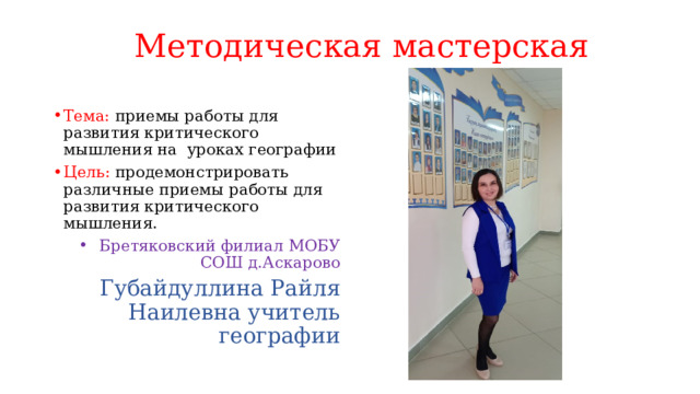 Методическая мастерская Тема: приемы работы для развития критического мышления на уроках географии Цель: продемонстрировать различные приемы работы для развития критического мышления. Бретяковский филиал МОБУ СОШ д.Аскарово Губайдуллина Райля Наилевна учитель географии 