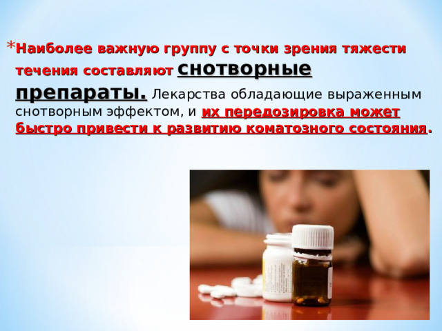 Наиболее важную группу с точки зрения тяжести течения составляют  снотворные препараты. Лекарства обладающие выраженным снотворным эффектом, и их передозировка может быстро привести к развитию коматозного состояния . 