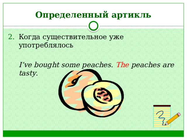 Определенный артикль Когда существительное уже употреблялось  I’ve bought some peaches. The peaches are tasty . 