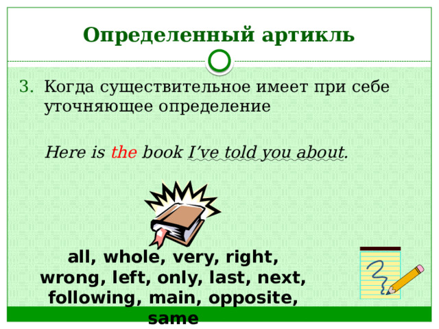 Определенный артикль Когда существительное имеет при себе уточняющее определение  Here is the book I’ve told you about . all, whole, very, right, wrong, left, only, last, next, following, main, opposite, same 