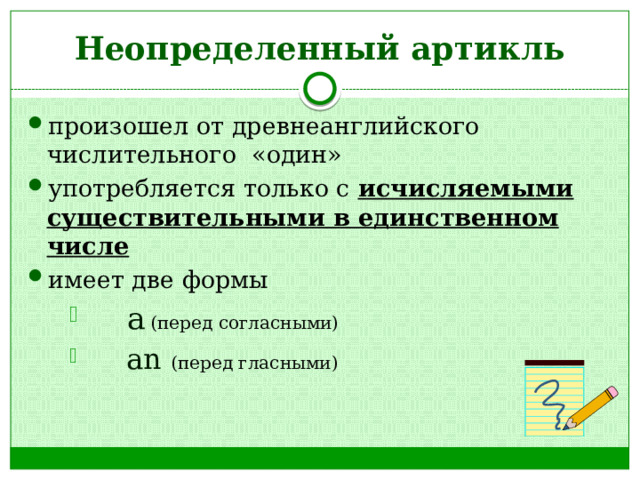 Неопределенный артикль произошел от древнеанглийского числительного «один» употребляется только с исчисляемыми существительными в единственном числе имеет две формы   a  (перед согласными)   an (перед гласными)   a  (перед согласными)   an (перед гласными)   a  (перед согласными)   an (перед гласными) 