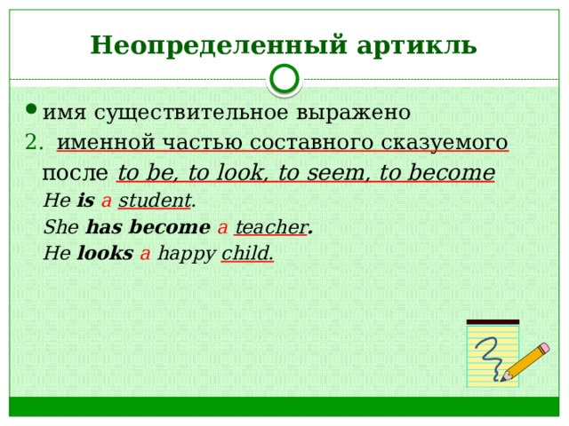 Неопределенный артикль имя существительное выражено именной частью составного сказуемого после to be, to look, to seem, to become He is a student . She has become a  teacher . He looks a happy child. 