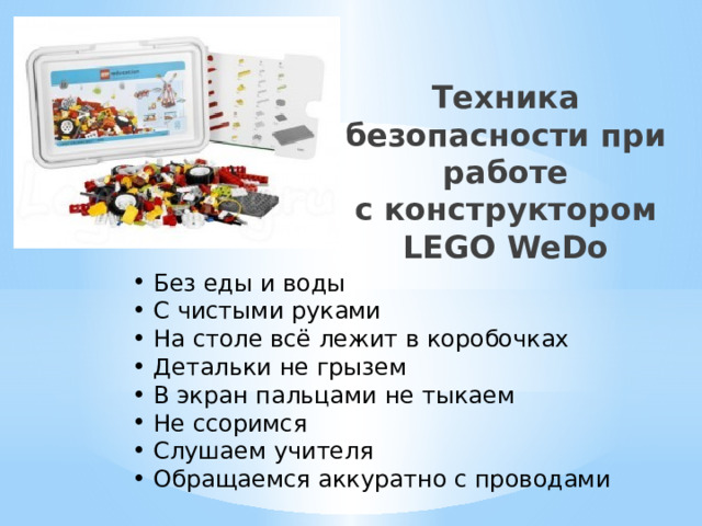 Техника безопасности при работе  с конструктором LEGO WeDo Без еды и воды С чистыми руками На столе всё лежит в коробочках Детальки не грызем В экран пальцами не тыкаем Не ссоримся Слушаем учителя Обращаемся аккуратно с проводами 