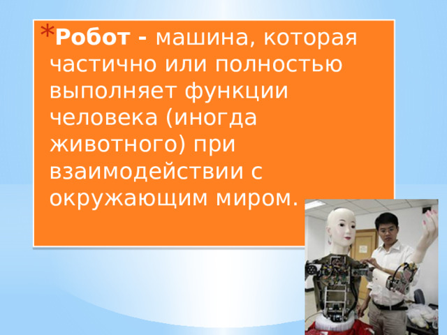 Робот - машина, которая частично или полностью выполняет функции человека (иногда животного) при взаимодействии с окружающим миром. 