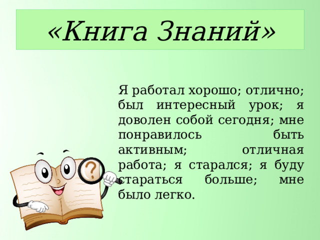 «Книга Знаний» Я работал хорошо; отлично; был интересный урок; я доволен собой сегодня; мне понравилось быть активным; отличная работа; я старался; я буду стараться больше; мне было легко. 