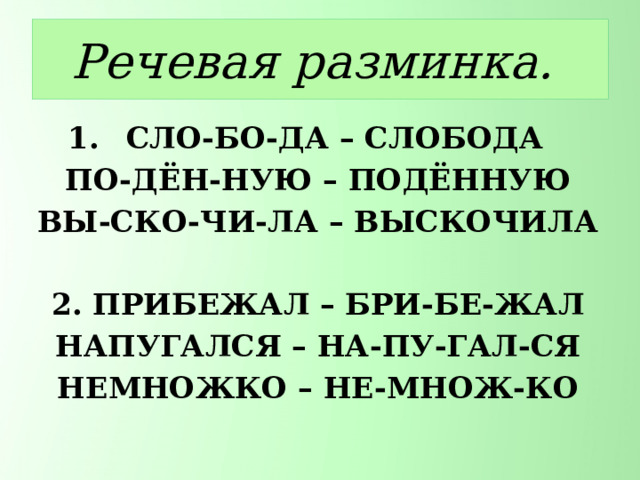 Речевая разминка. СЛО-БО-ДА – СЛОБОДА ПО-ДЁН-НУЮ – ПОДЁННУЮ ВЫ-СКО-ЧИ-ЛА – ВЫСКОЧИЛА  2. ПРИБЕЖАЛ – БРИ-БЕ-ЖАЛ НАПУГАЛСЯ – НА-ПУ-ГАЛ-СЯ НЕМНОЖКО – НЕ-МНОЖ-КО 