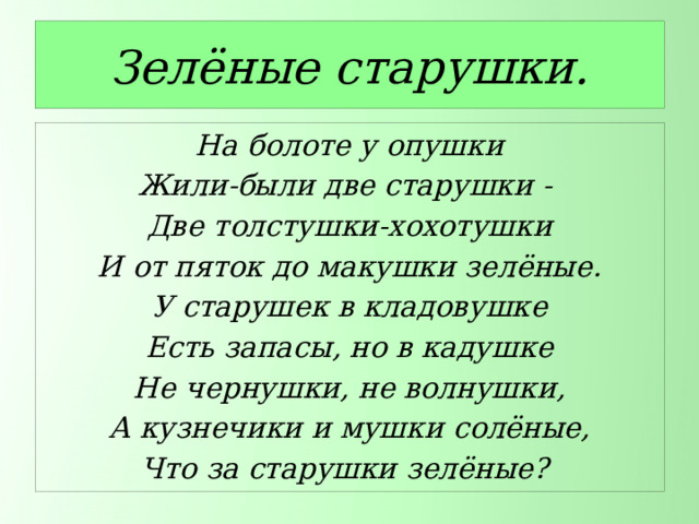 Зелёные старушки. На болоте у опушки Жили-были две старушки - Две толстушки-хохотушки И от пяток до макушки зелёные. У старушек в кладовушке Есть запасы, но в кадушке Не чернушки, не волнушки, А кузнечики и мушки солёные, Что за старушки зелёные? 