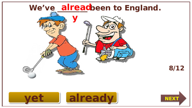 already  We’ve ________ been to England. 8/12 NEXT yet already 