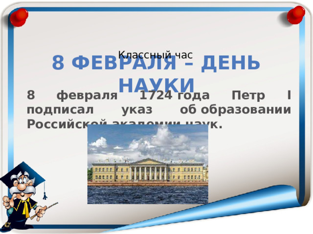 Классный час 8 февраля – День науки 8 февраля 1724 года Петр I подписал указ об образовании Российской академии наук. 