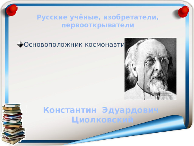 Русские учёные, изобретатели, первооткрыватели Основоположник космонавтики. Константин Эдуардович Циолковский 