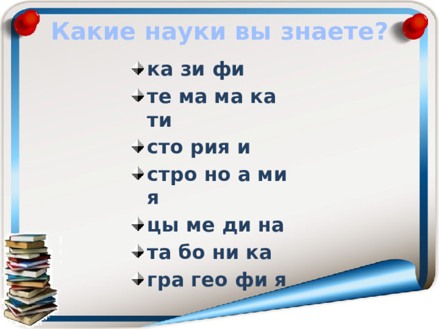Какие науки вы знаете? ка зи фи те ма ма ка ти сто рия и стро но а ми я цы ме ди на та бо ни ка гра гео фи я  