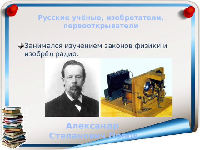 Русские учёные, изобретатели, первооткрыватели Занимался изучением законов физики и изобрёл радио. Александр Степанович Попов 