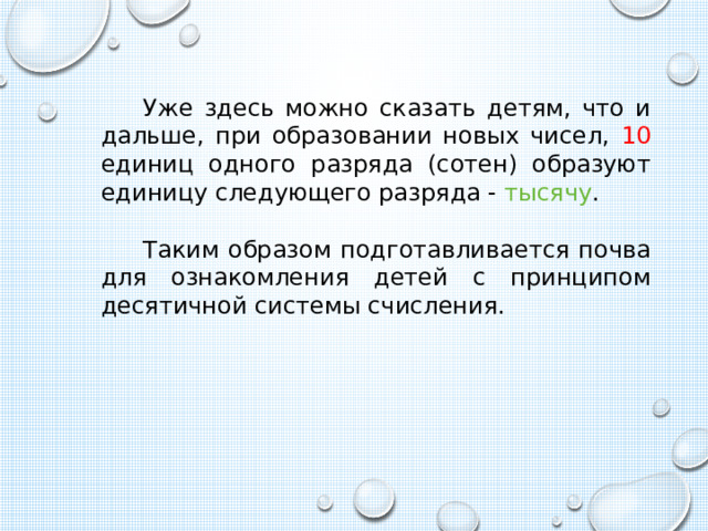 Уже здесь можно сказать детям, что и дальше, при образовании новых чисел, 10 единиц одного разряда (сотен) образуют единицу следующего разряда - тысячу . Таким образом подготавливается почва для ознакомления детей с принципом десятичной системы счисления. 
