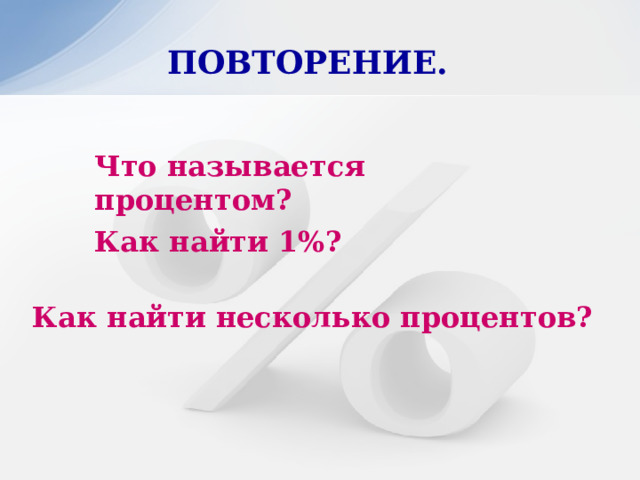 Что называется процентом? ПОВТОРЕНИЕ.  Как найти 1%? Как найти несколько процентов? 