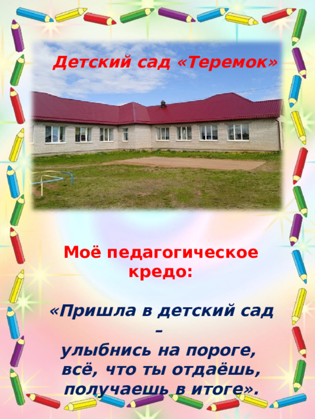 Детский сад «Теремок» Моё педагогическое кредо:  «Пришла в детский сад – улыбнись на пороге, всё, что ты отдаёшь, получаешь в итоге». 