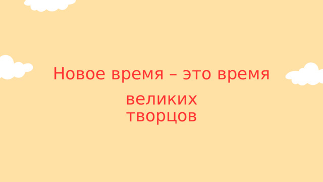 Новое время – это время великих творцов 
