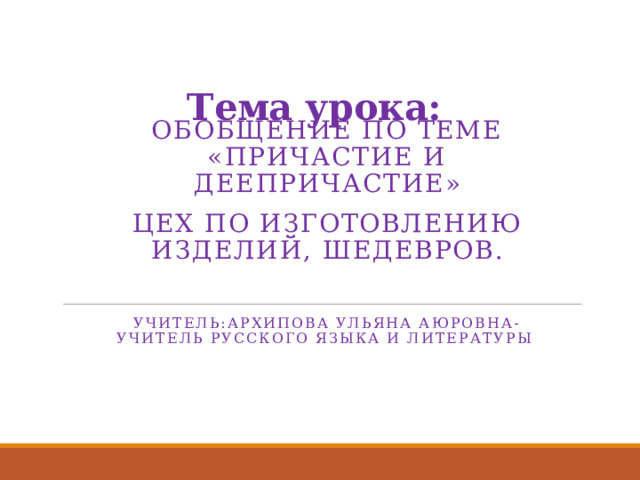 Тема урока:    Обобщение по теме «Причастие и деепричастие» Цех по изготовлению изделий, шедевров. Учитель:Архипова Ульяна Аюровна-учитель русского языка и литературы 