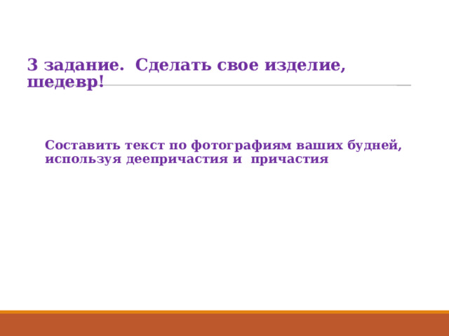   3 задание. Сделать свое изделие, шедевр!     Составить текст по фотографиям ваших будней, используя деепричастия и причастия 