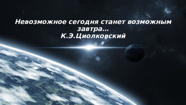Невозможное   сегодня   станет   возможным    завтра…  К.Э.Циолковский 