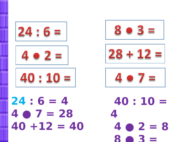 24 : 6 = 4 4 ● 7 = 28 40 +12 = 40  40 : 10 = 4  4 ● 2 = 8  8 ● 3 = 24 