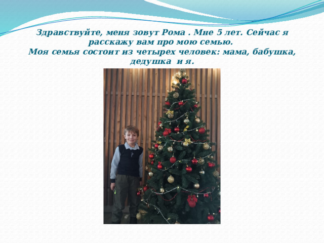 Здравствуйте, меня зовут Рома . Мне 5 лет. Сейчас я расскажу вам про мою семью.  Моя семья состоит из четырех человек: мама, бабушка, дедушка и я. 