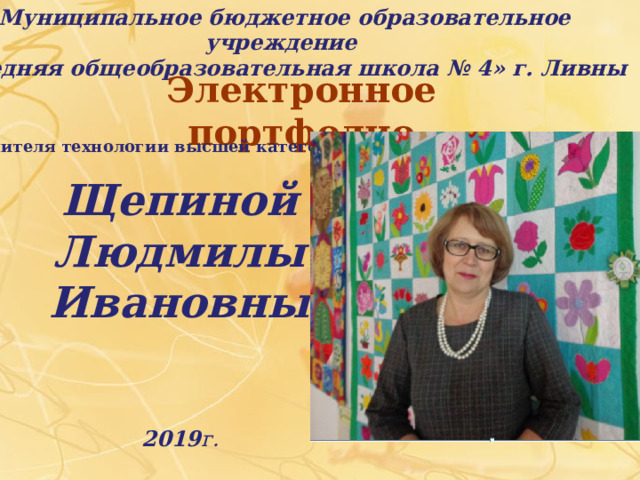Муниципальное бюджетное образовательное учреждение  «Средняя общеобразовательная школа № 4» г. Ливны Электронное портфолио   Учителя технологии высшей категории Щепиной  Людмилы Ивановны 2019 г. 