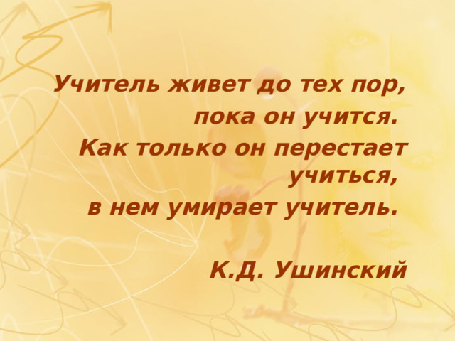 Учитель живет до тех пор,  пока он учится. Как только он перестает учиться, в нем умирает учитель.  К.Д. Ушинский 