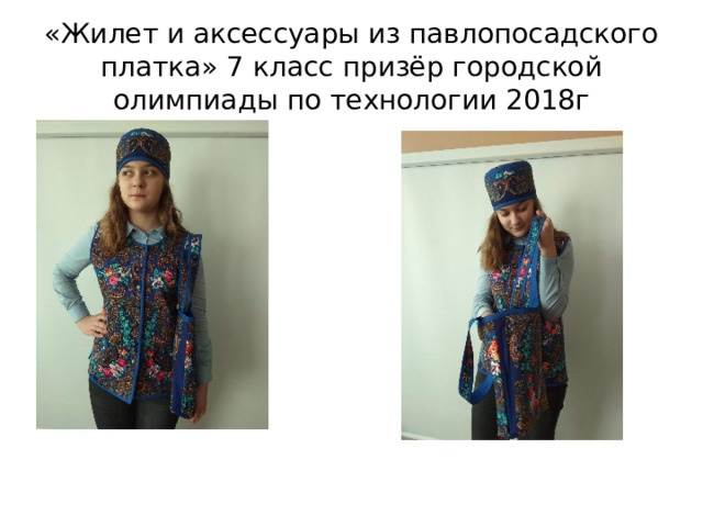 «Жилет и аксессуары из павлопосадского платка» 7 класс призёр городской олимпиады по технологии 2018г 