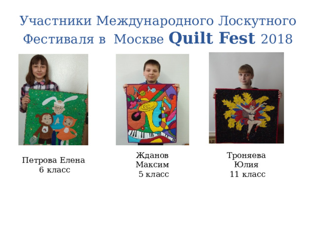 Участники Международного Лоскутного Фестиваля в Москве Quilt Fest 2018 Жданов Максим Троняева Юлия  5 класс  11 класс Петрова Елена  6 класс 