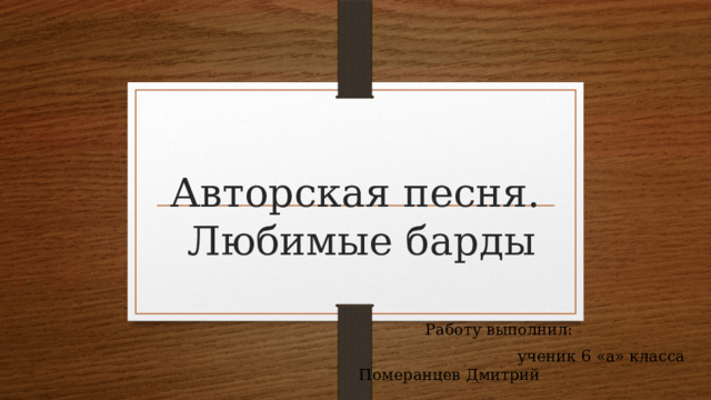 Авторская песня. Любимые барды  Работу выполнил:  ученик 6 «а» класса Померанцев Дмитрий 