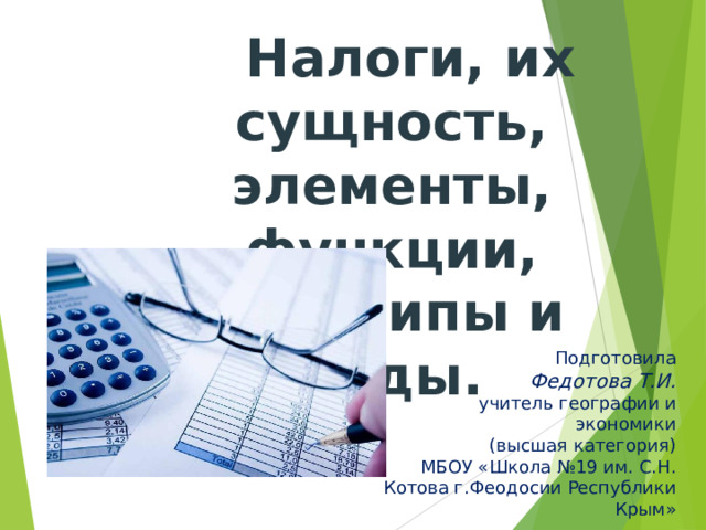  Налоги, их сущность, элементы, функции,  принципы и виды. Подготовила Федотова Т.И. учитель географии и экономики (высшая категория) МБОУ «Школа №19 им. С.Н. Котова г.Феодосии Республики Крым» 