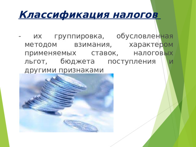 Классификация налогов  - их группировка, обусловленная методом взимания, характером применяемых ставок, налоговых льгот, бюджета поступления и другими признаками 